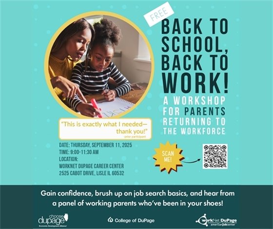 WorkNet DuPage’s Back to School, Back to Work workshop, created just for parents re-entering the workforce. Thursday, September 11, 9:00–11:30 a.m. WorkNet DuPage Career Center, 2525 Cabot Drive, Lisle.